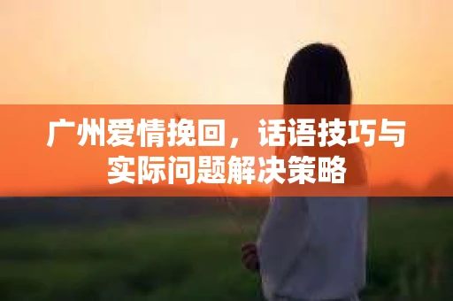 广州爱情挽回，话语技巧与实际问题解决策略