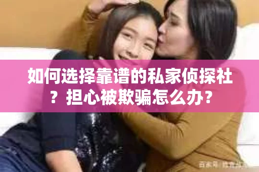 如何选择靠谱的私家侦探社？担心被欺骗怎么办？