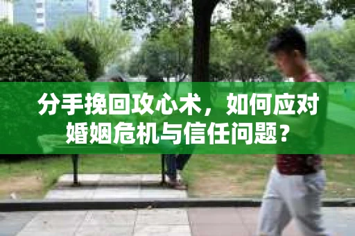 分手挽回攻心术,如何应对婚姻危机与信任问题? 分手挽回攻心术,如何应对婚姻危机与信任问题?