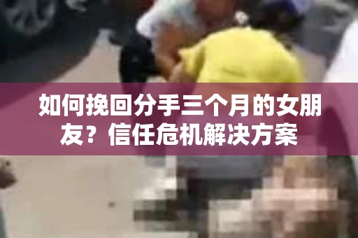 如何挽回分手三个月的女朋友？信任危机解决方案