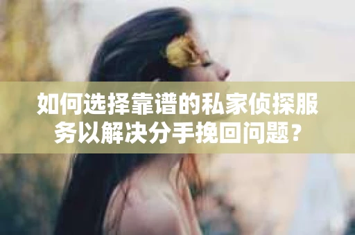 如何选择靠谱的私家侦探服务以解决分手挽回问题? 如何选择靠谱的私家侦探服务以解决分手挽回问题?
