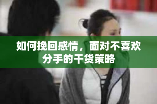 如何挽回感情,面对不喜欢分手的干货策略 如何挽回感情,面对不喜欢分手的干货策略