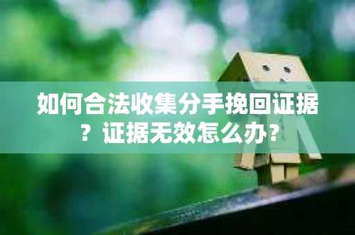 如何合法收集分手挽回证据？证据无效怎么办？