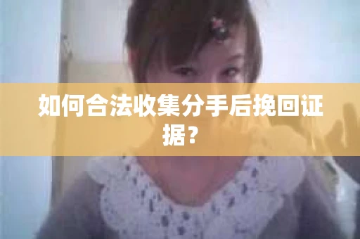 如何合法收集分手后挽回证据? 如何合法收集分手后挽回证据?