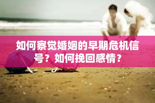 如何察觉婚姻的早期危机信号?如何挽回感情? 如何察觉婚姻的早期危机信号?如何挽回感情?