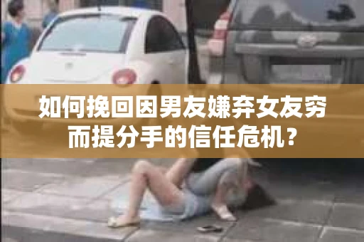 如何挽回因男友嫌弃女友穷而提分手的信任危机？