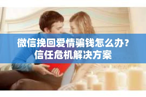 微信挽回爱情骗钱怎么办？信任危机解决方案