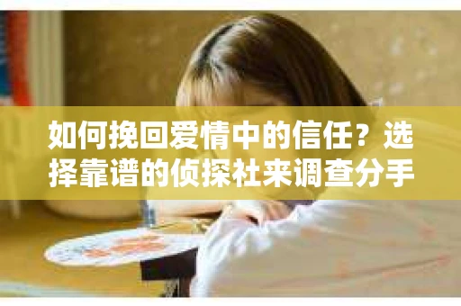 如何挽回爱情中的信任?选择靠谱的侦探社来调查分手了女朋友要多少钱才能挽回的真相 如何挽回爱情中的信任?选择靠谱的侦探社来调查分手了女朋友要多少钱才能挽回的真相