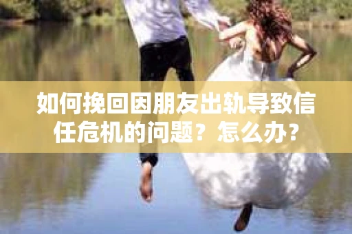 如何挽回因朋友出轨导致信任危机的问题?怎么办? 如何挽回因朋友出轨导致信任危机的问题?怎么办?