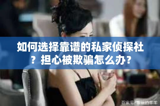 如何选择靠谱的私家侦探社?担心被欺骗怎么办? 如何选择靠谱的私家侦探社?担心被欺骗怎么办?