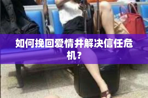 如何挽回爱情并解决信任危机? 如何挽回爱情并解决信任危机?