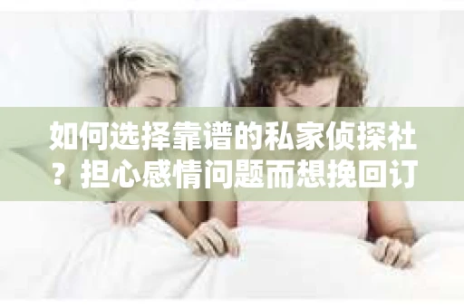如何选择靠谱的私家侦探社？担心感情问题而想挽回订婚男友怎么办？