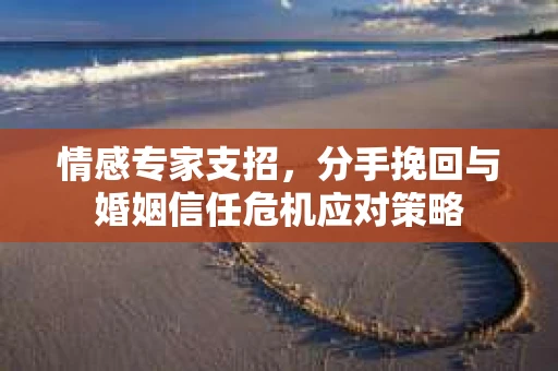 情感专家支招,分手挽回与婚姻信任危机应对策略 情感专家支招,分手挽回与婚姻信任危机应对策略