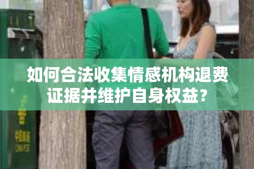 如何合法收集情感机构退费证据并维护自身权益? 如何合法收集情感机构退费证据并维护自身权益?