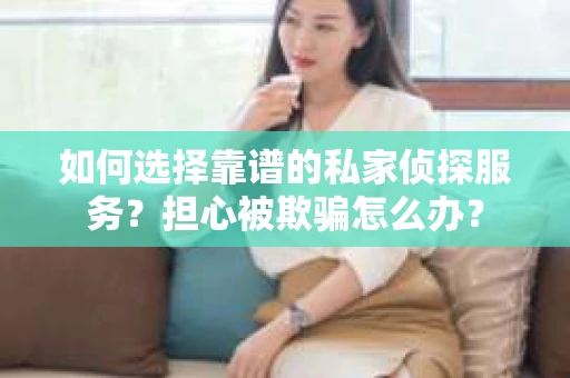 如何选择靠谱的私家侦探服务？担心被欺骗怎么办？