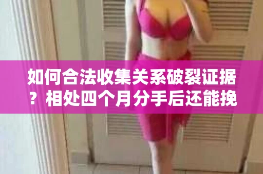 如何合法收集关系破裂证据?相处四个月分手后还能挽回吗? 如何合法收集关系破裂证据?相处四个月分手后还能挽回吗?