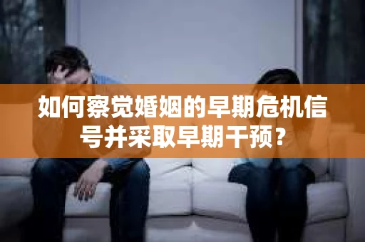 如何察觉婚姻的早期危机信号并采取早期干预? 如何察觉婚姻的早期危机信号并采取早期干预?