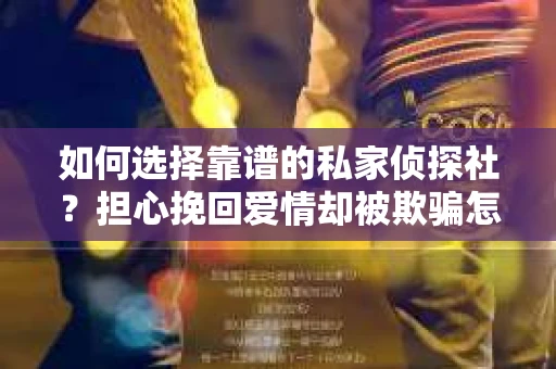 如何选择靠谱的私家侦探社？担心挽回爱情却被欺骗怎么办？