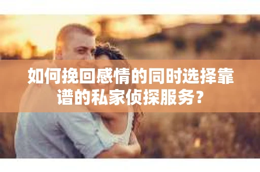 如何挽回感情的同时选择靠谱的私家侦探服务? 如何挽回感情的同时选择靠谱的私家侦探服务?