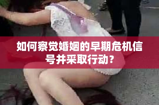 如何察觉婚姻的早期危机信号并采取行动？