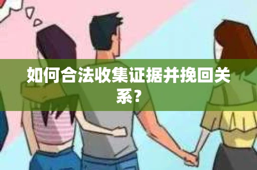 如何合法收集证据并挽回关系？