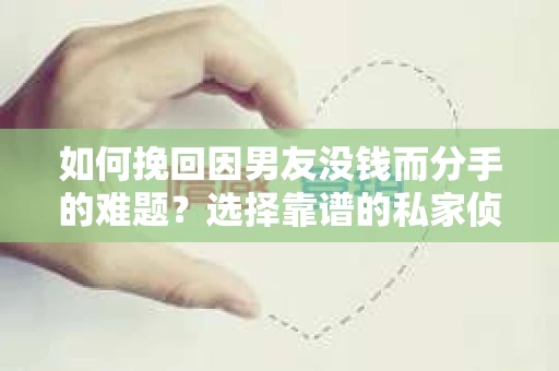 如何挽回因男友没钱而分手的难题？选择靠谱的私家侦探服务怎么办？