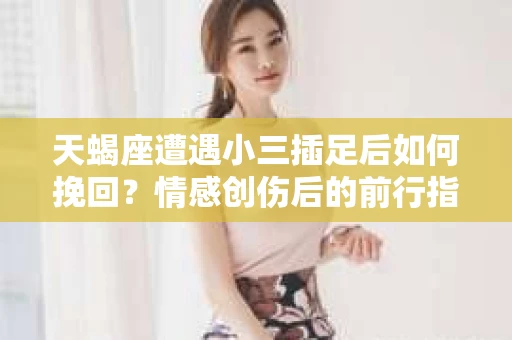 天蝎座遭遇小三插足后如何挽回？情感创伤后的前行指南