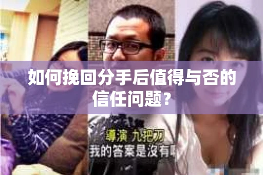 如何挽回分手后值得与否的信任问题? 如何挽回分手后值得与否的信任问题?