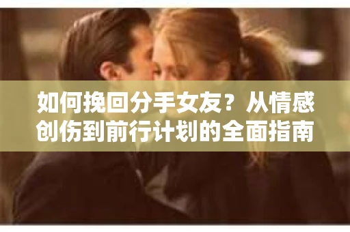 如何挽回分手女友？从情感创伤到前行计划的全面指南