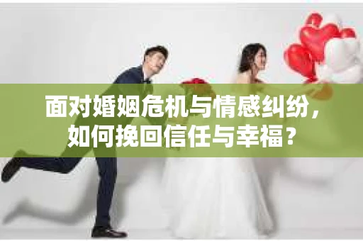 面对婚姻危机与情感纠纷，如何挽回信任与幸福？