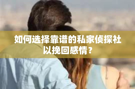 如何选择靠谱的私家侦探社以挽回感情？