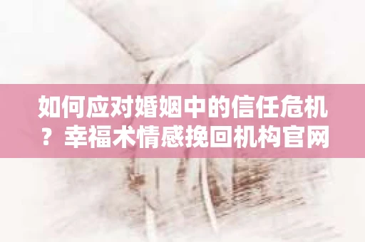 如何应对婚姻中的信任危机？幸福术情感挽回机构官网干货分享