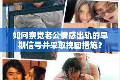 如何察觉老公情感出轨的早期信号并采取挽回措施？