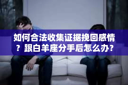 如何合法收集证据挽回感情？跟白羊座分手后怎么办？