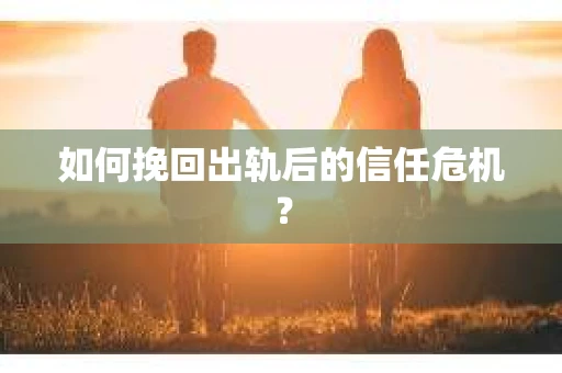 如何挽回出轨后的信任危机？