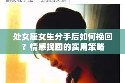 处女座女生分手后如何挽回？情感挽回的实用策略