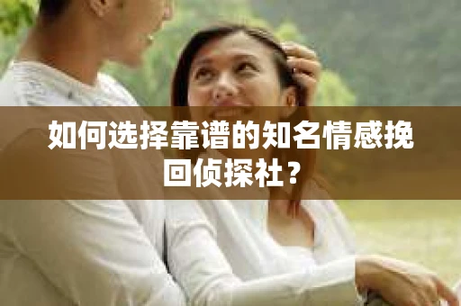 如何选择靠谱的知名情感挽回侦探社？