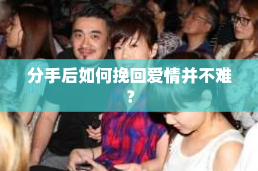 分手后如何挽回爱情并不难? 分手后如何挽回爱情并不难?