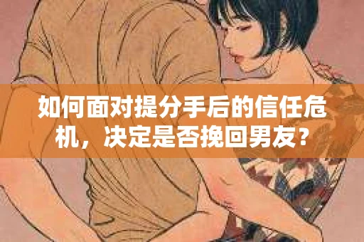 如何面对提分手后的信任危机,决定是否挽回男友? 如何面对提分手后的信任危机,决定是否挽回男友?