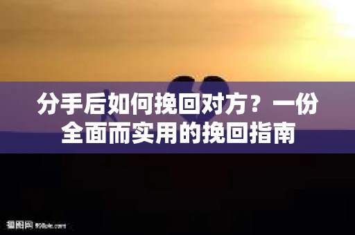 分手后如何挽回对方？一份全面而实用的挽回指南