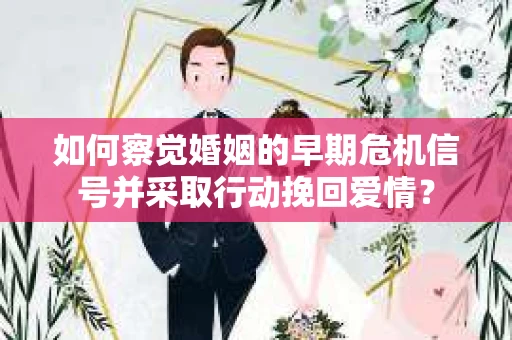 如何察觉婚姻的早期危机信号并采取行动挽回爱情？
