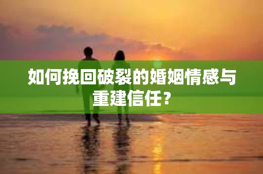 如何挽回破裂的婚姻情感与重建信任？