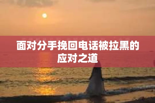 面对分手挽回电话被拉黑的应对之道