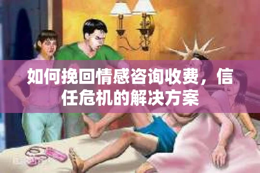 如何挽回情感咨询收费，信任危机的解决方案