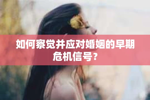 如何察觉并应对婚姻的早期危机信号？