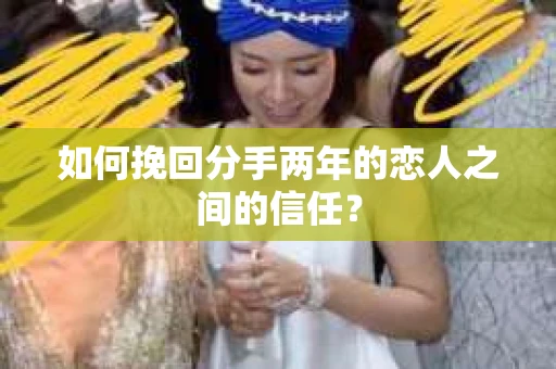 如何挽回分手两年的恋人之间的信任? 如何挽回分手两年的恋人之间的信任?
