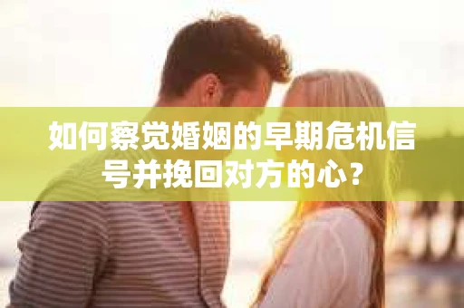 如何察觉婚姻的早期危机信号并挽回对方的心? 如何察觉婚姻的早期危机信号并挽回对方的心?