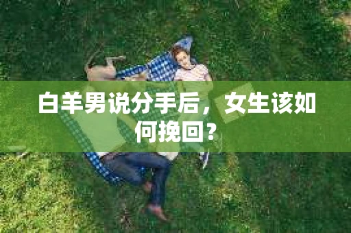 白羊男说分手后，女生该如何挽回？