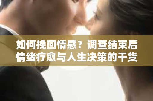 如何挽回情感？调查结束后情绪疗愈与人生决策的干货指南