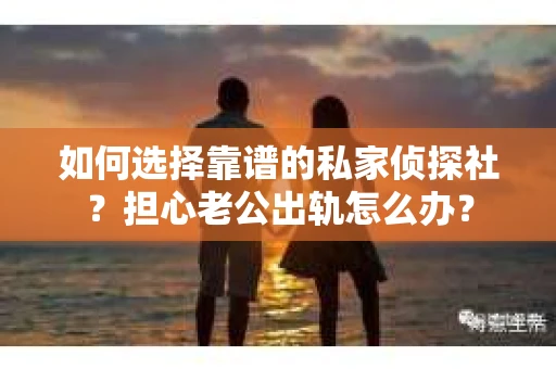 如何选择靠谱的私家侦探社？担心老公出轨怎么办？